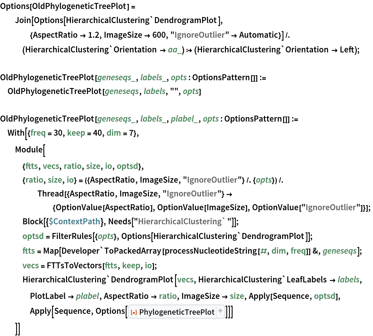 Options[OldPhylogeneticTreePlot] = Join[Options[
     HierarchicalClustering`DendrogramPlot], {AspectRatio -> 1.2, ImageSize -> 600, "IgnoreOutlier" -> Automatic}] /. (HierarchicalClustering`Orientation -> aa_) :> (HierarchicalClustering`Orientation -> Left);

OldPhylogeneticTreePlot[geneseqs_, labels_, opts : OptionsPattern[]] :=
  OldPhylogeneticTreePlot[geneseqs, labels, "", opts]

OldPhylogeneticTreePlot[geneseqs_, labels_, plabel_, opts : OptionsPattern[]] := With[{freq = 30, keep = 40, dim = 7},
  Module[
   {ftts, vecs, ratio, size, io, optsd},
   {ratio, size, io} = ({AspectRatio, ImageSize, "IgnoreOutlier"} /. {opts}) /. Thread[{AspectRatio, ImageSize, "IgnoreOutlier"} -> {OptionValue[AspectRatio], OptionValue[ImageSize], OptionValue["IgnoreOutlier"]}];
   Block[{$ContextPath}, Needs["HierarchicalClustering`"]];
   optsd = FilterRules[{opts}, Options[HierarchicalClustering`DendrogramPlot]];
   ftts = Map[Developer`ToPackedArray[
       processNucleotideString[#, dim, freq]] &, geneseqs];
   vecs = FTTsToVectors[ftts, keep, io];
   HierarchicalClustering`DendrogramPlot[vecs, HierarchicalClustering`LeafLabels -> labels, PlotLabel -> plabel, AspectRatio -> ratio, ImageSize -> size, Apply[Sequence, optsd], Apply[Sequence, Options[
ResourceFunction["PhylogeneticTreePlot"]]]]
   ]]