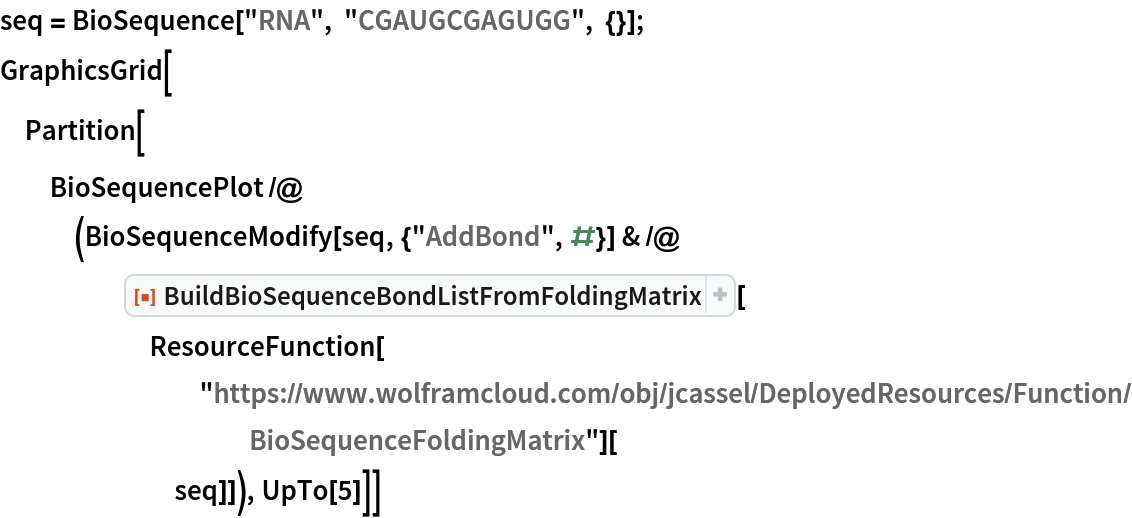 seq = BioSequence["RNA", "CGAUGCGAGUGG", {}];
GraphicsGrid[
 Partition[
  BioSequencePlot /@ (BioSequenceModify[seq, {"AddBond", #}] & /@ ResourceFunction["BuildBioSequenceBondListFromFoldingMatrix"][
      ResourceFunction[
        "https://www.wolframcloud.com/obj/jcassel/DeployedResources/Function/BioSequenceFoldingMatrix"][seq]]), UpTo[5]]]
