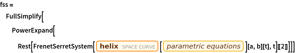 fss = FullSimplify[
  PowerExpand[
   Rest[FrenetSerretSystem[
      Entity["SpaceCurve", "Helix"][
         EntityProperty["SpaceCurve", "ParametricEquations"]][a, b][
       t], t][[2]]]]]