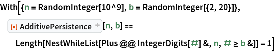 With[{n = RandomInteger[10^9], b = RandomInteger[{2, 20}]}, ResourceFunction["AdditivePersistence"][n, b] == Length[NestWhileList[Plus @@ IntegerDigits[#] &, n, # >= b &]] - 1]