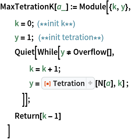 MaxTetrationK[a_] := Module[{k, y},
  k = 0; (**init k**)
  y = 1;  (**init tetration**) Quiet[While[y != Overflow[],
    k = k + 1;
    y = ResourceFunction["Tetration"][N[a], k] ;
    ]];
  Return[k - 1]
  ]