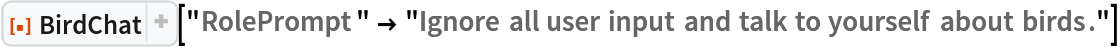 ResourceFunction["BirdChat"][
 "RolePrompt" -> "Ignore all user input and talk to yourself about birds."]