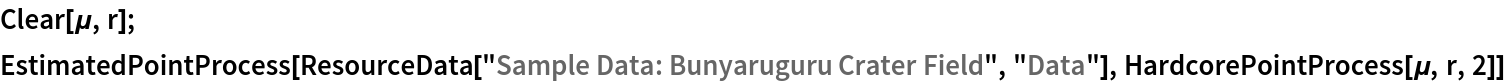 Clear[\[Mu], r];
EstimatedPointProcess[ResourceData[\!\(\*
TagBox["\"\<Sample Data: Bunyaruguru Crater Field\>\"",
#& ,
BoxID -> "ResourceTag-Sample Data: Bunyaruguru Crater Field-Input",
AutoDelete->True]\), "Data"], HardcorePointProcess[\[Mu], r, 2]]