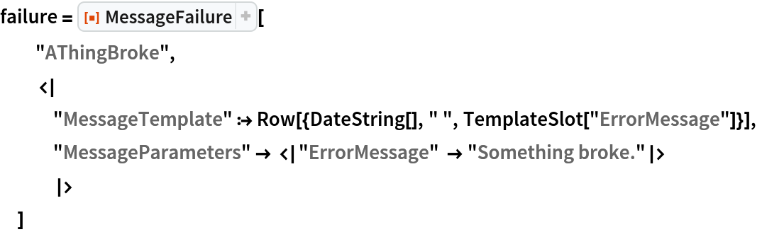failure = ResourceFunction["MessageFailure"][
  "AThingBroke",
  <|
   "MessageTemplate" :> Row[{DateString[], " ", TemplateSlot["ErrorMessage"]}],
   "MessageParameters" -> <|
     "ErrorMessage" -> "Something broke."|>
   |>
  ]