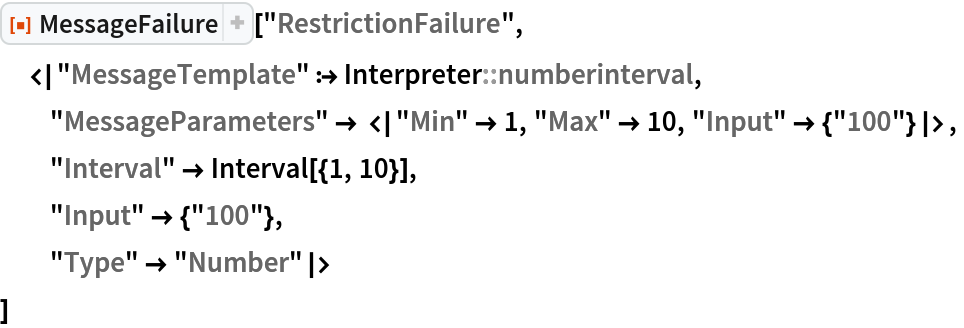 ResourceFunction["MessageFailure"]["RestrictionFailure",
 <|"MessageTemplate" :> Interpreter::numberinterval,
  "MessageParameters" -> <|"Min" -> 1, "Max" -> 10, "Input" -> {"100"}|>,
  "Interval" -> Interval[{1, 10}],
  "Input" -> {"100"},
  "Type" -> "Number"|>
 ]