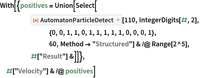 With[{positives = Union[Select[
     ResourceFunction["AutomatonParticleDetect"][110, IntegerDigits[#, 2],
        {0, 0, 1, 1, 0, 1, 1, 1, 1, 1, 0, 0, 0, 1},
        60, Method -> "Structured"] & /@ Range[2^5],
     #["Result"] &]]},
 #["Velocity"] & /@ positives]