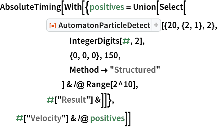 AbsoluteTiming[With[{positives = Union[Select[
      ResourceFunction["AutomatonParticleDetect"][{20, {2, 1}, 2},
         IntegerDigits[#, 2],
         {0, 0, 0}, 150,
         Method -> "Structured"
         ] & /@ Range[2^10],
      #["Result"] &]]},
  #["Velocity"] & /@ positives]]