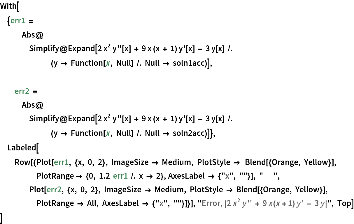 With[{err1 = Abs@Simplify@
     Expand[2 x^2 y''[x] + 9 x (x + 1) y'[x] - 3 y[x] /. (y -> Function[x, Null] /. Null -> soln1acc)],
  	err2 = Abs@Simplify@
     Expand[2 x^2 y''[x] + 9 x (x + 1) y'[x] - 3 y[x] /. (y -> Function[x, Null] /. Null -> soln2acc)]}, Labeled[Row[{Plot[err1, {x, 0, 2}, ImageSize -> Medium, PlotStyle ->  Blend[{Orange, Yellow}], PlotRange -> {0, 1.2  err1 /. x -> 2}, AxesLabel -> {"x", ""}], "      ", Plot[err2, {x, 0, 2}, ImageSize -> Medium, PlotStyle -> Blend[{Orange, Yellow}], PlotRange -> All, AxesLabel -> {"x", ""}]}], "Error, |\!\(\*FormBox[\(2\\\ \*SuperscriptBox[\(x\), \(2\)]\\\ y''\\\  + \\\ 9 \( x(x + 1)\)\\\ y'\\\  - \\\ 3  y\),
TraditionalForm]\)|", Top]
 ]