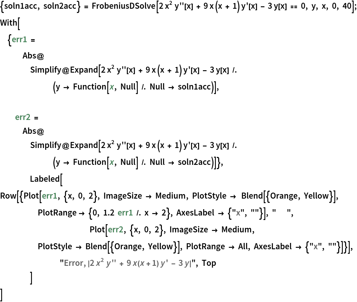 {soln1acc, soln2acc} = FrobeniusDSolve[2 x^2 y''[x] + 9 x (x + 1) y'[x] - 3 y[x] == 0, y, x, 0, 40];
With[{err1 = Abs@Simplify@
     Expand[2 x^2 y''[x] + 9 x (x + 1) y'[x] - 3 y[x] /. (y -> Function[x, Null] /. Null -> soln1acc)],
  	err2 = Abs@Simplify@
     Expand[2 x^2 y''[x] + 9 x (x + 1) y'[x] - 3 y[x] /. (y -> Function[x, Null] /. Null -> soln2acc)]},
 	Labeled[
  Row[{Plot[err1, {x, 0, 2}, ImageSize -> Medium, PlotStyle ->  Blend[{Orange, Yellow}], PlotRange -> {0, 1.2  err1 /. x -> 2}, AxesLabel -> {"x", ""}], "      ",
    			Plot[err2, {x, 0, 2}, ImageSize -> Medium, PlotStyle -> Blend[{Orange, Yellow}], PlotRange -> All, AxesLabel -> {"x", ""}]}],
  		"Error, |\!\(\*FormBox[\(2\\\ \*SuperscriptBox[\(x\), \(2\)]\\\ y''\\\  + \\\ 9 \( x(x + 1)\)\\\ y'\\\  - \\\ 3  y\),
TraditionalForm]\)|", Top
  	]
 ]