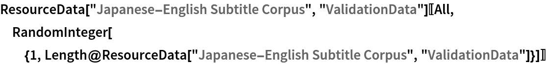 ResourceData["Japanese-English Subtitle Corpus", "ValidationData"][[All, RandomInteger[{1, Length@ResourceData["Japanese-English Subtitle Corpus", "ValidationData"]}]]]