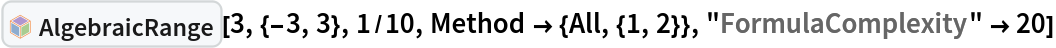 InterpretationBox[FrameBox[TagBox[TooltipBox[PaneBox[GridBox[List[List[GraphicsBox[List[Thickness[0.0025`], List[FaceForm[List[RGBColor[0.9607843137254902`, 0.5058823529411764`, 0.19607843137254902`], Opacity[1.`]]], FilledCurveBox[List[List[List[0, 2, 0], List[0, 1, 0], List[0, 1, 0], List[0, 1, 0], List[0, 1, 0]], List[List[0, 2, 0], List[0, 1, 0], List[0, 1, 0], List[0, 1, 0], List[0, 1, 0]], List[List[0, 2, 0], List[0, 1, 0], List[0, 1, 0], List[0, 1, 0], List[0, 1, 0], List[0, 1, 0]], List[List[0, 2, 0], List[1, 3, 3], List[0, 1, 0], List[1, 3, 3], List[0, 1, 0], List[1, 3, 3], List[0, 1, 0], List[1, 3, 3], List[1, 3, 3], List[0, 1, 0], List[1, 3, 3], List[0, 1, 0], List[1, 3, 3]]], List[List[List[205.`, 22.863691329956055`], List[205.`, 212.31669425964355`], List[246.01799774169922`, 235.99870109558105`], List[369.0710144042969`, 307.0436840057373`], List[369.0710144042969`, 117.59068870544434`], List[205.`, 22.863691329956055`]], List[List[30.928985595703125`, 307.0436840057373`], List[153.98200225830078`, 235.99870109558105`], List[195.`, 212.31669425964355`], List[195.`, 22.863691329956055`], List[30.928985595703125`, 117.59068870544434`], List[30.928985595703125`, 307.0436840057373`]], List[List[200.`, 410.42970085144043`], List[364.0710144042969`, 315.7036876678467`], List[241.01799774169922`, 244.65868949890137`], List[200.`, 220.97669792175293`], List[158.98200225830078`, 244.65868949890137`], List[35.928985595703125`, 315.7036876678467`], List[200.`, 410.42970085144043`]], List[List[376.5710144042969`, 320.03370475769043`], List[202.5`, 420.53370475769043`], List[200.95300006866455`, 421.42667961120605`], List[199.04699993133545`, 421.42667961120605`], List[197.5`, 420.53370475769043`], List[23.428985595703125`, 320.03370475769043`], List[21.882003784179688`, 319.1406993865967`], List[20.928985595703125`, 317.4896984100342`], List[20.928985595703125`, 315.7036876678467`], List[20.928985595703125`, 114.70369529724121`], List[20.928985595703125`, 112.91769218444824`], List[21.882003784179688`, 111.26669120788574`], List[23.428985595703125`, 110.37369346618652`], List[197.5`, 9.87369155883789`], List[198.27300024032593`, 9.426692008972168`], List[199.13700008392334`, 9.203690528869629`], List[200.`, 9.203690528869629`], List[200.86299991607666`, 9.203690528869629`], List[201.72699999809265`, 9.426692008972168`], List[202.5`, 9.87369155883789`], List[376.5710144042969`, 110.37369346618652`], List[378.1179962158203`, 111.26669120788574`], List[379.0710144042969`, 112.91769218444824`], List[379.0710144042969`, 114.70369529724121`], List[379.0710144042969`, 315.7036876678467`], List[379.0710144042969`, 317.4896984100342`], List[378.1179962158203`, 319.1406993865967`], List[376.5710144042969`, 320.03370475769043`]]]]], List[FaceForm[List[RGBColor[0.5529411764705883`, 0.6745098039215687`, 0.8117647058823529`], Opacity[1.`]]], FilledCurveBox[List[List[List[0, 2, 0], List[0, 1, 0], List[0, 1, 0], List[0, 1, 0]]], List[List[List[44.92900085449219`, 282.59088134765625`], List[181.00001525878906`, 204.0298843383789`], List[181.00001525878906`, 46.90887451171875`], List[44.92900085449219`, 125.46986389160156`], List[44.92900085449219`, 282.59088134765625`]]]]], List[FaceForm[List[RGBColor[0.6627450980392157`, 0.803921568627451`, 0.5686274509803921`], Opacity[1.`]]], FilledCurveBox[List[List[List[0, 2, 0], List[0, 1, 0], List[0, 1, 0], List[0, 1, 0]]], List[List[List[355.0710144042969`, 282.59088134765625`], List[355.0710144042969`, 125.46986389160156`], List[219.`, 46.90887451171875`], List[219.`, 204.0298843383789`], List[355.0710144042969`, 282.59088134765625`]]]]], List[FaceForm[List[RGBColor[0.6901960784313725`, 0.5882352941176471`, 0.8117647058823529`], Opacity[1.`]]], FilledCurveBox[List[List[List[0, 2, 0], List[0, 1, 0], List[0, 1, 0], List[0, 1, 0]]], List[List[List[200.`, 394.0606994628906`], List[336.0710144042969`, 315.4997024536133`], List[200.`, 236.93968200683594`], List[63.928985595703125`, 315.4997024536133`], List[200.`, 394.0606994628906`]]]]]], List[Rule[BaselinePosition, Scaled[0.15`]], Rule[ImageSize, 10], Rule[ImageSize, 15]]], StyleBox[RowBox[List["AlgebraicRange", " "]], Rule[ShowAutoStyles, False], Rule[ShowStringCharacters, False], Rule[FontSize, Times[0.9`, Inherited]], Rule[FontColor, GrayLevel[0.1`]]]]], Rule[GridBoxSpacings, List[Rule["Columns", List[List[0.25`]]]]]], Rule[Alignment, List[Left, Baseline]], Rule[BaselinePosition, Baseline], Rule[FrameMargins, List[List[3, 0], List[0, 0]]], Rule[BaseStyle, List[Rule[LineSpacing, List[0, 0]], Rule[LineBreakWithin, False]]]], RowBox[List["PacletSymbol", "[", RowBox[List["\"DanieleGregori/GeneralizedRange\"", ",", "\"DanieleGregori`GeneralizedRange`AlgebraicRange\""]], "]"]], Rule[TooltipStyle, List[Rule[ShowAutoStyles, True], Rule[ShowStringCharacters, True]]]], Function[Annotation[Slot[1], Style[Defer[PacletSymbol["DanieleGregori/GeneralizedRange", "DanieleGregori`GeneralizedRange`AlgebraicRange"]], Rule[ShowStringCharacters, True]], "Tooltip"]]], Rule[Background, RGBColor[0.968`, 0.976`, 0.984`]], Rule[BaselinePosition, Baseline], Rule[DefaultBaseStyle, List[]], Rule[FrameMargins, List[List[0, 0], List[1, 1]]], Rule[FrameStyle, RGBColor[0.831`, 0.847`, 0.85`]], Rule[RoundingRadius, 4]], PacletSymbol["DanieleGregori/GeneralizedRange", "DanieleGregori`GeneralizedRange`AlgebraicRange"], Rule[Selectable, False], Rule[SelectWithContents, True], Rule[BoxID, "PacletSymbolBox"]][3, {-3, 3}, 1/10, Method -> {All, {1, 2}}, "FormulaComplexity" -> 20]