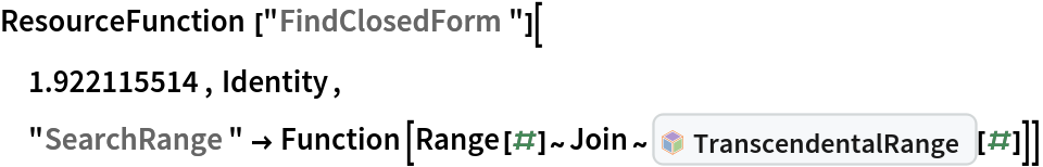 ResourceFunction["FindClosedForm"][
 1.922115514, Identity,
 "SearchRange" -> Function[Range[#]~Join~InterpretationBox[FrameBox[TagBox[TooltipBox[PaneBox[GridBox[List[List[GraphicsBox[List[Thickness[0.0025`], List[FaceForm[List[RGBColor[0.9607843137254902`, 0.5058823529411764`, 0.19607843137254902`], Opacity[1.`]]], FilledCurveBox[List[List[List[0, 2, 0], List[0, 1, 0], List[0, 1, 0], List[0, 1, 0], List[0, 1, 0]], List[List[0, 2, 0], List[0, 1, 0], List[0, 1, 0], List[0, 1, 0], List[0, 1, 0]], List[List[0, 2, 0], List[0, 1, 0], List[0, 1, 0], List[0, 1, 0], List[0, 1, 0], List[0, 1, 0]], List[List[0, 2, 0], List[1, 3, 3], List[0, 1, 0], List[1, 3, 3], List[0, 1, 0], List[1, 3, 3], List[0, 1, 0], List[1, 3, 3], List[1, 3, 3], List[0, 1, 0], List[1, 3, 3], List[0, 1, 0], List[1, 3, 3]]], List[List[List[205.`, 22.863691329956055`], List[205.`, 212.31669425964355`], List[246.01799774169922`, 235.99870109558105`], List[369.0710144042969`, 307.0436840057373`], List[369.0710144042969`, 117.59068870544434`], List[205.`, 22.863691329956055`]], List[List[30.928985595703125`, 307.0436840057373`], List[153.98200225830078`, 235.99870109558105`], List[195.`, 212.31669425964355`], List[195.`, 22.863691329956055`], List[30.928985595703125`, 117.59068870544434`], List[30.928985595703125`, 307.0436840057373`]], List[List[200.`, 410.42970085144043`], List[364.0710144042969`, 315.7036876678467`], List[241.01799774169922`, 244.65868949890137`], List[200.`, 220.97669792175293`], List[158.98200225830078`, 244.65868949890137`], List[35.928985595703125`, 315.7036876678467`], List[200.`, 410.42970085144043`]], List[List[376.5710144042969`, 320.03370475769043`], List[202.5`, 420.53370475769043`], List[200.95300006866455`, 421.42667961120605`], List[199.04699993133545`, 421.42667961120605`], List[197.5`, 420.53370475769043`], List[23.428985595703125`, 320.03370475769043`], List[21.882003784179688`, 319.1406993865967`], List[20.928985595703125`, 317.4896984100342`], List[20.928985595703125`, 315.7036876678467`], List[20.928985595703125`, 114.70369529724121`], List[20.928985595703125`, 112.91769218444824`], List[21.882003784179688`, 111.26669120788574`], List[23.428985595703125`, 110.37369346618652`], List[197.5`, 9.87369155883789`], List[198.27300024032593`, 9.426692008972168`], List[199.13700008392334`, 9.203690528869629`], List[200.`, 9.203690528869629`], List[200.86299991607666`, 9.203690528869629`], List[201.72699999809265`, 9.426692008972168`], List[202.5`, 9.87369155883789`], List[376.5710144042969`, 110.37369346618652`], List[378.1179962158203`, 111.26669120788574`], List[379.0710144042969`, 112.91769218444824`], List[379.0710144042969`, 114.70369529724121`], List[379.0710144042969`, 315.7036876678467`], List[379.0710144042969`, 317.4896984100342`], List[378.1179962158203`, 319.1406993865967`], List[376.5710144042969`, 320.03370475769043`]]]]], List[FaceForm[List[RGBColor[0.5529411764705883`, 0.6745098039215687`, 0.8117647058823529`], Opacity[1.`]]], FilledCurveBox[List[List[List[0, 2, 0], List[0, 1, 0], List[0, 1, 0], List[0, 1, 0]]], List[List[List[44.92900085449219`, 282.59088134765625`], List[181.00001525878906`, 204.0298843383789`], List[181.00001525878906`, 46.90887451171875`], List[44.92900085449219`, 125.46986389160156`], List[44.92900085449219`, 282.59088134765625`]]]]], List[FaceForm[List[RGBColor[0.6627450980392157`, 0.803921568627451`, 0.5686274509803921`], Opacity[1.`]]], FilledCurveBox[List[List[List[0, 2, 0], List[0, 1, 0], List[0, 1, 0], List[0, 1, 0]]], List[List[List[355.0710144042969`, 282.59088134765625`], List[355.0710144042969`, 125.46986389160156`], List[219.`, 46.90887451171875`], List[219.`, 204.0298843383789`], List[355.0710144042969`, 282.59088134765625`]]]]], List[FaceForm[List[RGBColor[0.6901960784313725`, 0.5882352941176471`, 0.8117647058823529`], Opacity[1.`]]], FilledCurveBox[List[List[List[0, 2, 0], List[0, 1, 0], List[0, 1, 0], List[0, 1, 0]]], List[List[List[200.`, 394.0606994628906`], List[336.0710144042969`, 315.4997024536133`], List[200.`, 236.93968200683594`], List[63.928985595703125`, 315.4997024536133`], List[200.`, 394.0606994628906`]]]]]], List[Rule[BaselinePosition, Scaled[0.15`]], Rule[ImageSize, 10], Rule[ImageSize, 15]]], StyleBox[RowBox[List["TranscendentalRange", " "]], Rule[ShowAutoStyles, False], Rule[ShowStringCharacters, False], Rule[FontSize, Times[0.9`, Inherited]], Rule[FontColor, GrayLevel[0.1`]]]]], Rule[GridBoxSpacings, List[Rule["Columns", List[List[0.25`]]]]]], Rule[Alignment, List[Left, Baseline]], Rule[BaselinePosition, Baseline], Rule[FrameMargins, List[List[3, 0], List[0, 0]]], Rule[BaseStyle, List[Rule[LineSpacing, List[0, 0]], Rule[LineBreakWithin, False]]]], RowBox[List["PacletSymbol", "[", RowBox[List["\"DanieleGregori/GeneralizedRange\"", ",", "\"DanieleGregori`GeneralizedRange`TranscendentalRange\""]], "]"]], Rule[TooltipStyle, List[Rule[ShowAutoStyles, True], Rule[ShowStringCharacters, True]]]], Function[Annotation[Slot[1], Style[Defer[PacletSymbol["DanieleGregori/GeneralizedRange", "DanieleGregori`GeneralizedRange`TranscendentalRange"]], Rule[ShowStringCharacters, True]], "Tooltip"]]], Rule[Background, RGBColor[0.968`, 0.976`, 0.984`]], Rule[BaselinePosition, Baseline], Rule[DefaultBaseStyle, List[]], Rule[FrameMargins, List[List[0, 0], List[1, 1]]], Rule[FrameStyle, RGBColor[0.831`, 0.847`, 0.85`]], Rule[RoundingRadius, 4]], PacletSymbol["DanieleGregori/GeneralizedRange", "DanieleGregori`GeneralizedRange`TranscendentalRange"], Rule[Selectable, False], Rule[SelectWithContents, True], Rule[BoxID, "PacletSymbolBox"]][#]]]