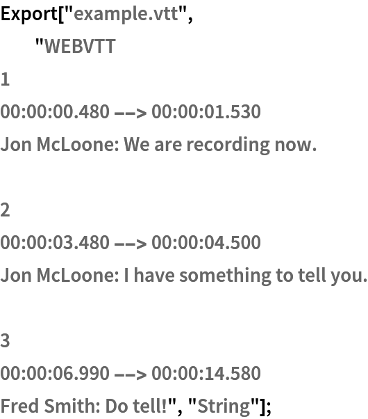 Export["example.vtt",
  "WEBVTT
1
00:00:00.480 --> 00:00:01.530
Jon McLoone: We are recording now.

2
00:00:03.480 --> 00:00:04.500
Jon McLoone: I have something to tell you.

3
00:00:06.990 --> 00:00:14.580
Fred Smith: Do tell!", "String"];