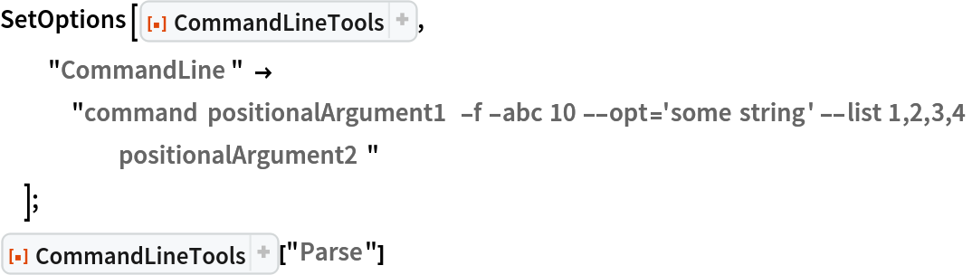 SetOptions[ResourceFunction[
  "CommandLineTools", ResourceSystemBase -> "https://www.wolframcloud.com/obj/resourcesystem/api/1.0"],
  "CommandLine" -> "command positionalArgument1 -f -abc 10 --opt='some string' --list 1,2,3,4 positionalArgument2"
  ];
ResourceFunction[
 "CommandLineTools", ResourceSystemBase -> "https://www.wolframcloud.com/obj/resourcesystem/api/1.0"]["Parse"]