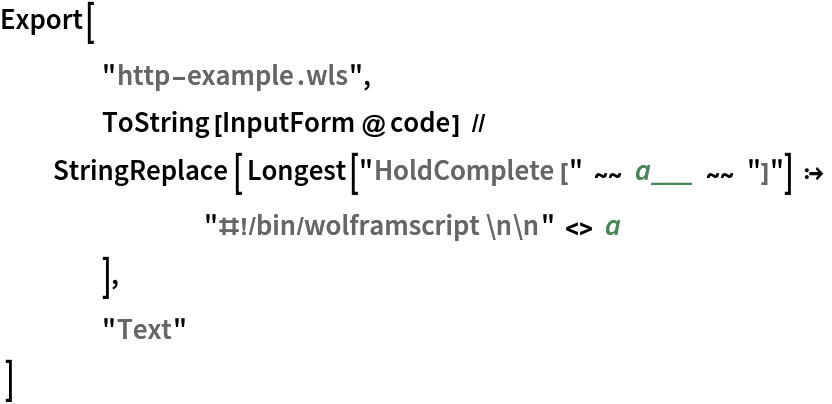 Export[
 	"http-example.wls",
 	ToString[InputForm@code] // StringReplace[ Longest["HoldComplete[" ~~ a___ ~~ "]"] :>
    		"#!/bin/wolframscript\n\n" <> a
   	],
 	"Text"
  ]