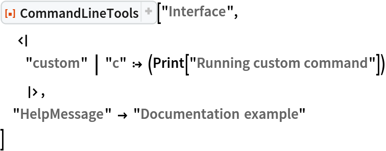 ResourceFunction["CommandLineTools"]["Interface",
  <|
  "custom" | "c" :> (Print["Running custom command"])
  |>, "HelpMessage" -> "Documentation example"
 ]