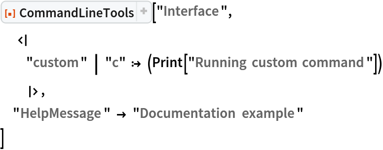ResourceFunction[
 "CommandLineTools", ResourceSystemBase -> "https://www.wolframcloud.com/obj/resourcesystem/api/1.0"]["Interface",
  <|
  "custom" | "c" :> (Print["Running custom command"])
  |>, "HelpMessage" -> "Documentation example"
 ]