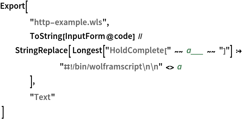 Export[
 	"http-example.wls",
 	ToString[InputForm@code] // StringReplace[ Longest["HoldComplete[" ~~ a___ ~~ "]"] :>
    		"#!/bin/wolframscript\n\n" <> a
   	],
 	"Text"
  ]