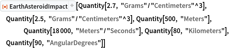 ResourceFunction["EarthAsteroidImpact"][
 Quantity[2.7, "Grams"/"Centimeters"^3], Quantity[2.5, "Grams"/"Centimeters"^3], Quantity[500, "Meters"],
 	Quantity[18000, "Meters"/"Seconds"], Quantity[80, "Kilometers"], Quantity[90, "AngularDegrees"]]
