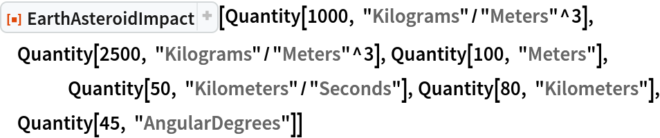 ResourceFunction["EarthAsteroidImpact"][
 Quantity[1000, "Kilograms"/"Meters"^3], Quantity[2500, "Kilograms"/"Meters"^3], Quantity[100, "Meters"],
 	Quantity[50, "Kilometers"/"Seconds"], Quantity[80, "Kilometers"], Quantity[45, "AngularDegrees"]]