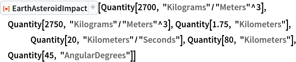 ResourceFunction["EarthAsteroidImpact"][
 Quantity[2700, "Kilograms"/"Meters"^3], Quantity[2750, "Kilograms"/"Meters"^3], Quantity[1.75, "Kilometers"],
 	Quantity[20, "Kilometers"/"Seconds"], Quantity[80, "Kilometers"], Quantity[45, "AngularDegrees"]]