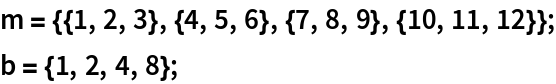 m = {{1, 2, 3}, {4, 5, 6}, {7, 8, 9}, {10, 11, 12}};
b = {1, 2, 4, 8};
