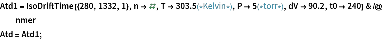 Atd1 = IsoDriftTime[{280, 1332, 1}, n -> #, T -> 303.5(*Kelvin*), P -> 5(*torr*), dV -> 90.2, t0 -> 240] & /@ nmer
Atd = Atd1;