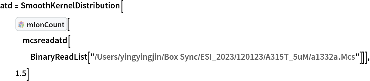 atd = SmoothKernelDistribution[InterpretationBox[FrameBox[TagBox[TooltipBox[PaneBox[GridBox[List[List[GraphicsBox[List[Thickness[0.0025`], List[FaceForm[List[RGBColor[0.9607843137254902`, 0.5058823529411764`, 0.19607843137254902`], Opacity[1.`]]], FilledCurveBox[List[List[List[0, 2, 0], List[0, 1, 0], List[0, 1, 0], List[0, 1, 0], List[0, 1, 0]], List[List[0, 2, 0], List[0, 1, 0], List[0, 1, 0], List[0, 1, 0], List[0, 1, 0]], List[List[0, 2, 0], List[0, 1, 0], List[0, 1, 0], List[0, 1, 0], List[0, 1, 0], List[0, 1, 0]], List[List[0, 2, 0], List[1, 3, 3], List[0, 1, 0], List[1, 3, 3], List[0, 1, 0], List[1, 3, 3], List[0, 1, 0], List[1, 3, 3], List[1, 3, 3], List[0, 1, 0], List[1, 3, 3], List[0, 1, 0], List[1, 3, 3]]], List[List[List[205.`, 22.863691329956055`], List[205.`, 212.31669425964355`], List[246.01799774169922`, 235.99870109558105`], List[369.0710144042969`, 307.0436840057373`], List[369.0710144042969`, 117.59068870544434`], List[205.`, 22.863691329956055`]], List[List[30.928985595703125`, 307.0436840057373`], List[153.98200225830078`, 235.99870109558105`], List[195.`, 212.31669425964355`], List[195.`, 22.863691329956055`], List[30.928985595703125`, 117.59068870544434`], List[30.928985595703125`, 307.0436840057373`]], List[List[200.`, 410.42970085144043`], List[364.0710144042969`, 315.7036876678467`], List[241.01799774169922`, 244.65868949890137`], List[200.`, 220.97669792175293`], List[158.98200225830078`, 244.65868949890137`], List[35.928985595703125`, 315.7036876678467`], List[200.`, 410.42970085144043`]], List[List[376.5710144042969`, 320.03370475769043`], List[202.5`, 420.53370475769043`], List[200.95300006866455`, 421.42667961120605`], List[199.04699993133545`, 421.42667961120605`], List[197.5`, 420.53370475769043`], List[23.428985595703125`, 320.03370475769043`], List[21.882003784179688`, 319.1406993865967`], List[20.928985595703125`, 317.4896984100342`], List[20.928985595703125`, 315.7036876678467`], List[20.928985595703125`, 114.70369529724121`], List[20.928985595703125`, 112.91769218444824`], List[21.882003784179688`, 111.26669120788574`], List[23.428985595703125`, 110.37369346618652`], List[197.5`, 9.87369155883789`], List[198.27300024032593`, 9.426692008972168`], List[199.13700008392334`, 9.203690528869629`], List[200.`, 9.203690528869629`], List[200.86299991607666`, 9.203690528869629`], List[201.72699999809265`, 9.426692008972168`], List[202.5`, 9.87369155883789`], List[376.5710144042969`, 110.37369346618652`], List[378.1179962158203`, 111.26669120788574`], List[379.0710144042969`, 112.91769218444824`], List[379.0710144042969`, 114.70369529724121`], List[379.0710144042969`, 315.7036876678467`], List[379.0710144042969`, 317.4896984100342`], List[378.1179962158203`, 319.1406993865967`], List[376.5710144042969`, 320.03370475769043`]]]]], List[FaceForm[List[RGBColor[0.5529411764705883`, 0.6745098039215687`, 0.8117647058823529`], Opacity[1.`]]], FilledCurveBox[List[List[List[0, 2, 0], List[0, 1, 0], List[0, 1, 0], List[0, 1, 0]]], List[List[List[44.92900085449219`, 282.59088134765625`], List[181.00001525878906`, 204.0298843383789`], List[181.00001525878906`, 46.90887451171875`], List[44.92900085449219`, 125.46986389160156`], List[44.92900085449219`, 282.59088134765625`]]]]], List[FaceForm[List[RGBColor[0.6627450980392157`, 0.803921568627451`, 0.5686274509803921`], Opacity[1.`]]], FilledCurveBox[List[List[List[0, 2, 0], List[0, 1, 0], List[0, 1, 0], List[0, 1, 0]]], List[List[List[355.0710144042969`, 282.59088134765625`], List[355.0710144042969`, 125.46986389160156`], List[219.`, 46.90887451171875`], List[219.`, 204.0298843383789`], List[355.0710144042969`, 282.59088134765625`]]]]], List[FaceForm[List[RGBColor[0.6901960784313725`, 0.5882352941176471`, 0.8117647058823529`], Opacity[1.`]]], FilledCurveBox[List[List[List[0, 2, 0], List[0, 1, 0], List[0, 1, 0], List[0, 1, 0]]], List[List[List[200.`, 394.0606994628906`], List[336.0710144042969`, 315.4997024536133`], List[200.`, 236.93968200683594`], List[63.928985595703125`, 315.4997024536133`], List[200.`, 394.0606994628906`]]]]]], List[Rule[BaselinePosition, Scaled[0.15`]], Rule[ImageSize, 10], Rule[ImageSize, 15]]], StyleBox[RowBox[List["mIonCount", " "]], Rule[ShowAutoStyles, False], Rule[ShowStringCharacters, False], Rule[FontSize, Times[0.9`, Inherited]], Rule[FontColor, GrayLevel[0.1`]]]]], Rule[GridBoxSpacings, List[Rule["Columns", List[List[0.25`]]]]]], Rule[Alignment, List[Left, Baseline]], Rule[BaselinePosition, Baseline], Rule[FrameMargins, List[List[3, 0], List[0, 0]]], Rule[BaseStyle, List[Rule[LineSpacing, List[0, 0]], Rule[LineBreakWithin, False]]]], RowBox[List["PacletSymbol", "[", RowBox[List["\"YingyingJin/IMMSATD\"", ",", "\"YingyingJin`IMMSATD`mIonCount\""]], "]"]], Rule[TooltipStyle, List[Rule[ShowAutoStyles, True], Rule[ShowStringCharacters, True]]]], Function[Annotation[Slot[1], Style[Defer[PacletSymbol["YingyingJin/IMMSATD", "YingyingJin`IMMSATD`mIonCount"]], Rule[ShowStringCharacters, True]], "Tooltip"]]], Rule[Background, RGBColor[0.968`, 0.976`, 0.984`]], Rule[BaselinePosition, Baseline], Rule[DefaultBaseStyle, List[]], Rule[FrameMargins, List[List[0, 0], List[1, 1]]], Rule[FrameStyle, RGBColor[0.831`, 0.847`, 0.85`]], Rule[RoundingRadius, 4]], PacletSymbol["YingyingJin/IMMSATD", "YingyingJin`IMMSATD`mIonCount"], Rule[Selectable, False], Rule[SelectWithContents, True], Rule[BoxID, "PacletSymbolBox"]][
   mcsreadatd[
    BinaryReadList[
     "/Users/yingyingjin/Box Sync/ESI_2023/120123/A315T_5uM/a1332a.Mcs"]]], 1.5]