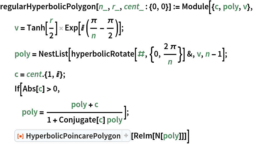 regularHyperbolicPolygon[n_, r_, cent_ : {0, 0}] := Module[{c, poly, v},
  v = Tanh[r/2] Exp[I (\[Pi]/n - \[Pi]/2)];
  poly = NestList[hyperbolicRotate[#, {0, (2 \[Pi])/n}] &, v, n - 1];
  c = cent . {1, I};
  If[Abs[c] > 0,
   poly = (poly + c)/(1 + Conjugate[c] poly)];
  ResourceFunction["HyperbolicPoincarePolygon"][ReIm[N[poly]]]]