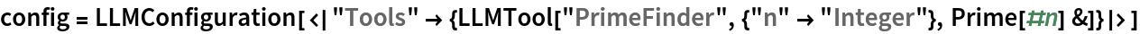 config = LLMConfiguration[<|
   "Tools" -> {LLMTool["PrimeFinder", {"n" -> "Integer"}, Prime[#n] &]}|>]
