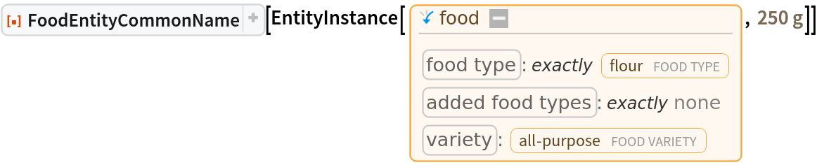 ResourceFunction[
 "FoodEntityCommonName", ResourceSystemBase -> "https://www.wolframcloud.com/obj/resourcesystem/api/1.0"][
 EntityInstance[Entity[
  "Food", {EntityProperty["Food", "FoodType"] -> ContainsExactly[{
Entity["FoodType", "Flour"]}], EntityProperty["Food", "AddedFoodTypes"] -> ContainsExactly[{}], EntityProperty["Food", "Variety"] -> Entity[
     "FoodVariety", "AllPurpose"]}], Quantity[250, "Grams"]]]