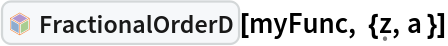 InterpretationBox[FrameBox[TagBox[TooltipBox[PaneBox[GridBox[List[List[GraphicsBox[List[Thickness[0.0025`], List[FaceForm[List[RGBColor[0.9607843137254902`, 0.5058823529411764`, 0.19607843137254902`], Opacity[1.`]]], FilledCurveBox[List[List[List[0, 2, 0], List[0, 1, 0], List[0, 1, 0], List[0, 1, 0], List[0, 1, 0]], List[List[0, 2, 0], List[0, 1, 0], List[0, 1, 0], List[0, 1, 0], List[0, 1, 0]], List[List[0, 2, 0], List[0, 1, 0], List[0, 1, 0], List[0, 1, 0], List[0, 1, 0], List[0, 1, 0]], List[List[0, 2, 0], List[1, 3, 3], List[0, 1, 0], List[1, 3, 3], List[0, 1, 0], List[1, 3, 3], List[0, 1, 0], List[1, 3, 3], List[1, 3, 3], List[0, 1, 0], List[1, 3, 3], List[0, 1, 0], List[1, 3, 3]]], List[List[List[205.`, 22.863691329956055`], List[205.`, 212.31669425964355`], List[246.01799774169922`, 235.99870109558105`], List[369.0710144042969`, 307.0436840057373`], List[369.0710144042969`, 117.59068870544434`], List[205.`, 22.863691329956055`]], List[List[30.928985595703125`, 307.0436840057373`], List[153.98200225830078`, 235.99870109558105`], List[195.`, 212.31669425964355`], List[195.`, 22.863691329956055`], List[30.928985595703125`, 117.59068870544434`], List[30.928985595703125`, 307.0436840057373`]], List[List[200.`, 410.42970085144043`], List[364.0710144042969`, 315.7036876678467`], List[241.01799774169922`, 244.65868949890137`], List[200.`, 220.97669792175293`], List[158.98200225830078`, 244.65868949890137`], List[35.928985595703125`, 315.7036876678467`], List[200.`, 410.42970085144043`]], List[List[376.5710144042969`, 320.03370475769043`], List[202.5`, 420.53370475769043`], List[200.95300006866455`, 421.42667961120605`], List[199.04699993133545`, 421.42667961120605`], List[197.5`, 420.53370475769043`], List[23.428985595703125`, 320.03370475769043`], List[21.882003784179688`, 319.1406993865967`], List[20.928985595703125`, 317.4896984100342`], List[20.928985595703125`, 315.7036876678467`], List[20.928985595703125`, 114.70369529724121`], List[20.928985595703125`, 112.91769218444824`], List[21.882003784179688`, 111.26669120788574`], List[23.428985595703125`, 110.37369346618652`], List[197.5`, 9.87369155883789`], List[198.27300024032593`, 9.426692008972168`], List[199.13700008392334`, 9.203690528869629`], List[200.`, 9.203690528869629`], List[200.86299991607666`, 9.203690528869629`], List[201.72699999809265`, 9.426692008972168`], List[202.5`, 9.87369155883789`], List[376.5710144042969`, 110.37369346618652`], List[378.1179962158203`, 111.26669120788574`], List[379.0710144042969`, 112.91769218444824`], List[379.0710144042969`, 114.70369529724121`], List[379.0710144042969`, 315.7036876678467`], List[379.0710144042969`, 317.4896984100342`], List[378.1179962158203`, 319.1406993865967`], List[376.5710144042969`, 320.03370475769043`]]]]], List[FaceForm[List[RGBColor[0.5529411764705883`, 0.6745098039215687`, 0.8117647058823529`], Opacity[1.`]]], FilledCurveBox[List[List[List[0, 2, 0], List[0, 1, 0], List[0, 1, 0], List[0, 1, 0]]], List[List[List[44.92900085449219`, 282.59088134765625`], List[181.00001525878906`, 204.0298843383789`], List[181.00001525878906`, 46.90887451171875`], List[44.92900085449219`, 125.46986389160156`], List[44.92900085449219`, 282.59088134765625`]]]]], List[FaceForm[List[RGBColor[0.6627450980392157`, 0.803921568627451`, 0.5686274509803921`], Opacity[1.`]]], FilledCurveBox[List[List[List[0, 2, 0], List[0, 1, 0], List[0, 1, 0], List[0, 1, 0]]], List[List[List[355.0710144042969`, 282.59088134765625`], List[355.0710144042969`, 125.46986389160156`], List[219.`, 46.90887451171875`], List[219.`, 204.0298843383789`], List[355.0710144042969`, 282.59088134765625`]]]]], List[FaceForm[List[RGBColor[0.6901960784313725`, 0.5882352941176471`, 0.8117647058823529`], Opacity[1.`]]], FilledCurveBox[List[List[List[0, 2, 0], List[0, 1, 0], List[0, 1, 0], List[0, 1, 0]]], List[List[List[200.`, 394.0606994628906`], List[336.0710144042969`, 315.4997024536133`], List[200.`, 236.93968200683594`], List[63.928985595703125`, 315.4997024536133`], List[200.`, 394.0606994628906`]]]]]], List[Rule[BaselinePosition, Scaled[0.15`]], Rule[ImageSize, 10], Rule[ImageSize, 15]]], StyleBox[RowBox[List["FractionalOrderD", " "]], Rule[ShowAutoStyles, False], Rule[ShowStringCharacters, False], Rule[FontSize, Times[0.9`, Inherited]], Rule[FontColor, GrayLevel[0.1`]]]]], Rule[GridBoxSpacings, List[Rule["Columns", List[List[0.25`]]]]]], Rule[Alignment, List[Left, Baseline]], Rule[BaselinePosition, Baseline], Rule[FrameMargins, List[List[3, 0], List[0, 0]]], Rule[BaseStyle, List[Rule[LineSpacing, List[0, 0]], Rule[LineBreakWithin, False]]]], RowBox[List["PacletSymbol", "[", RowBox[List["\"WolframAlphaMath/SpecialFunctionsAndCalculus\"", ",", "\"WolframAlphaMath`SpecialFunctionsAndCalculus`FractionalOrderD\""]], "]"]], Rule[TooltipStyle, List[Rule[ShowAutoStyles, True], Rule[ShowStringCharacters, True]]]], Function[Annotation[Slot[1], Style[Defer[PacletSymbol["WolframAlphaMath/SpecialFunctionsAndCalculus", "WolframAlphaMath`SpecialFunctionsAndCalculus`FractionalOrderD"]], Rule[ShowStringCharacters, True]], "Tooltip"]]], Rule[Background, RGBColor[0.968`, 0.976`, 0.984`]], Rule[BaselinePosition, Baseline], Rule[DefaultBaseStyle, List[]], Rule[FrameMargins, List[List[0, 0], List[1, 1]]], Rule[FrameStyle, RGBColor[0.831`, 0.847`, 0.85`]], Rule[RoundingRadius, 4]], PacletSymbol["WolframAlphaMath/SpecialFunctionsAndCalculus", "WolframAlphaMath`SpecialFunctionsAndCalculus`FractionalOrderD"], Rule[Selectable, False], Rule[SelectWithContents, True], Rule[BoxID, "PacletSymbolBox"]][myFunc, {\[FormalZ], a }]