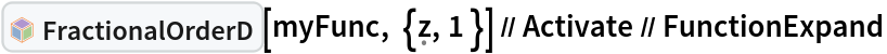 InterpretationBox[FrameBox[TagBox[TooltipBox[PaneBox[GridBox[List[List[GraphicsBox[List[Thickness[0.0025`], List[FaceForm[List[RGBColor[0.9607843137254902`, 0.5058823529411764`, 0.19607843137254902`], Opacity[1.`]]], FilledCurveBox[List[List[List[0, 2, 0], List[0, 1, 0], List[0, 1, 0], List[0, 1, 0], List[0, 1, 0]], List[List[0, 2, 0], List[0, 1, 0], List[0, 1, 0], List[0, 1, 0], List[0, 1, 0]], List[List[0, 2, 0], List[0, 1, 0], List[0, 1, 0], List[0, 1, 0], List[0, 1, 0], List[0, 1, 0]], List[List[0, 2, 0], List[1, 3, 3], List[0, 1, 0], List[1, 3, 3], List[0, 1, 0], List[1, 3, 3], List[0, 1, 0], List[1, 3, 3], List[1, 3, 3], List[0, 1, 0], List[1, 3, 3], List[0, 1, 0], List[1, 3, 3]]], List[List[List[205.`, 22.863691329956055`], List[205.`, 212.31669425964355`], List[246.01799774169922`, 235.99870109558105`], List[369.0710144042969`, 307.0436840057373`], List[369.0710144042969`, 117.59068870544434`], List[205.`, 22.863691329956055`]], List[List[30.928985595703125`, 307.0436840057373`], List[153.98200225830078`, 235.99870109558105`], List[195.`, 212.31669425964355`], List[195.`, 22.863691329956055`], List[30.928985595703125`, 117.59068870544434`], List[30.928985595703125`, 307.0436840057373`]], List[List[200.`, 410.42970085144043`], List[364.0710144042969`, 315.7036876678467`], List[241.01799774169922`, 244.65868949890137`], List[200.`, 220.97669792175293`], List[158.98200225830078`, 244.65868949890137`], List[35.928985595703125`, 315.7036876678467`], List[200.`, 410.42970085144043`]], List[List[376.5710144042969`, 320.03370475769043`], List[202.5`, 420.53370475769043`], List[200.95300006866455`, 421.42667961120605`], List[199.04699993133545`, 421.42667961120605`], List[197.5`, 420.53370475769043`], List[23.428985595703125`, 320.03370475769043`], List[21.882003784179688`, 319.1406993865967`], List[20.928985595703125`, 317.4896984100342`], List[20.928985595703125`, 315.7036876678467`], List[20.928985595703125`, 114.70369529724121`], List[20.928985595703125`, 112.91769218444824`], List[21.882003784179688`, 111.26669120788574`], List[23.428985595703125`, 110.37369346618652`], List[197.5`, 9.87369155883789`], List[198.27300024032593`, 9.426692008972168`], List[199.13700008392334`, 9.203690528869629`], List[200.`, 9.203690528869629`], List[200.86299991607666`, 9.203690528869629`], List[201.72699999809265`, 9.426692008972168`], List[202.5`, 9.87369155883789`], List[376.5710144042969`, 110.37369346618652`], List[378.1179962158203`, 111.26669120788574`], List[379.0710144042969`, 112.91769218444824`], List[379.0710144042969`, 114.70369529724121`], List[379.0710144042969`, 315.7036876678467`], List[379.0710144042969`, 317.4896984100342`], List[378.1179962158203`, 319.1406993865967`], List[376.5710144042969`, 320.03370475769043`]]]]], List[FaceForm[List[RGBColor[0.5529411764705883`, 0.6745098039215687`, 0.8117647058823529`], Opacity[1.`]]], FilledCurveBox[List[List[List[0, 2, 0], List[0, 1, 0], List[0, 1, 0], List[0, 1, 0]]], List[List[List[44.92900085449219`, 282.59088134765625`], List[181.00001525878906`, 204.0298843383789`], List[181.00001525878906`, 46.90887451171875`], List[44.92900085449219`, 125.46986389160156`], List[44.92900085449219`, 282.59088134765625`]]]]], List[FaceForm[List[RGBColor[0.6627450980392157`, 0.803921568627451`, 0.5686274509803921`], Opacity[1.`]]], FilledCurveBox[List[List[List[0, 2, 0], List[0, 1, 0], List[0, 1, 0], List[0, 1, 0]]], List[List[List[355.0710144042969`, 282.59088134765625`], List[355.0710144042969`, 125.46986389160156`], List[219.`, 46.90887451171875`], List[219.`, 204.0298843383789`], List[355.0710144042969`, 282.59088134765625`]]]]], List[FaceForm[List[RGBColor[0.6901960784313725`, 0.5882352941176471`, 0.8117647058823529`], Opacity[1.`]]], FilledCurveBox[List[List[List[0, 2, 0], List[0, 1, 0], List[0, 1, 0], List[0, 1, 0]]], List[List[List[200.`, 394.0606994628906`], List[336.0710144042969`, 315.4997024536133`], List[200.`, 236.93968200683594`], List[63.928985595703125`, 315.4997024536133`], List[200.`, 394.0606994628906`]]]]]], List[Rule[BaselinePosition, Scaled[0.15`]], Rule[ImageSize, 10], Rule[ImageSize, 15]]], StyleBox[RowBox[List["FractionalOrderD", " "]], Rule[ShowAutoStyles, False], Rule[ShowStringCharacters, False], Rule[FontSize, Times[0.9`, Inherited]], Rule[FontColor, GrayLevel[0.1`]]]]], Rule[GridBoxSpacings, List[Rule["Columns", List[List[0.25`]]]]]], Rule[Alignment, List[Left, Baseline]], Rule[BaselinePosition, Baseline], Rule[FrameMargins, List[List[3, 0], List[0, 0]]], Rule[BaseStyle, List[Rule[LineSpacing, List[0, 0]], Rule[LineBreakWithin, False]]]], RowBox[List["PacletSymbol", "[", RowBox[List["\"WolframAlphaMath/SpecialFunctionsAndCalculus\"", ",", "\"WolframAlphaMath`SpecialFunctionsAndCalculus`FractionalOrderD\""]], "]"]], Rule[TooltipStyle, List[Rule[ShowAutoStyles, True], Rule[ShowStringCharacters, True]]]], Function[Annotation[Slot[1], Style[Defer[PacletSymbol["WolframAlphaMath/SpecialFunctionsAndCalculus", "WolframAlphaMath`SpecialFunctionsAndCalculus`FractionalOrderD"]], Rule[ShowStringCharacters, True]], "Tooltip"]]], Rule[Background, RGBColor[0.968`, 0.976`, 0.984`]], Rule[BaselinePosition, Baseline], Rule[DefaultBaseStyle, List[]], Rule[FrameMargins, List[List[0, 0], List[1, 1]]], Rule[FrameStyle, RGBColor[0.831`, 0.847`, 0.85`]], Rule[RoundingRadius, 4]], PacletSymbol["WolframAlphaMath/SpecialFunctionsAndCalculus", "WolframAlphaMath`SpecialFunctionsAndCalculus`FractionalOrderD"], Rule[Selectable, False], Rule[SelectWithContents, True], Rule[BoxID, "PacletSymbolBox"]][myFunc, {\[FormalZ], 1 }] // Activate // FunctionExpand