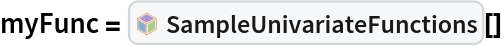 myFunc = InterpretationBox[FrameBox[TagBox[TooltipBox[PaneBox[GridBox[List[List[GraphicsBox[List[Thickness[0.0025`], List[FaceForm[List[RGBColor[0.9607843137254902`, 0.5058823529411764`, 0.19607843137254902`], Opacity[1.`]]], FilledCurveBox[List[List[List[0, 2, 0], List[0, 1, 0], List[0, 1, 0], List[0, 1, 0], List[0, 1, 0]], List[List[0, 2, 0], List[0, 1, 0], List[0, 1, 0], List[0, 1, 0], List[0, 1, 0]], List[List[0, 2, 0], List[0, 1, 0], List[0, 1, 0], List[0, 1, 0], List[0, 1, 0], List[0, 1, 0]], List[List[0, 2, 0], List[1, 3, 3], List[0, 1, 0], List[1, 3, 3], List[0, 1, 0], List[1, 3, 3], List[0, 1, 0], List[1, 3, 3], List[1, 3, 3], List[0, 1, 0], List[1, 3, 3], List[0, 1, 0], List[1, 3, 3]]], List[List[List[205.`, 22.863691329956055`], List[205.`, 212.31669425964355`], List[246.01799774169922`, 235.99870109558105`], List[369.0710144042969`, 307.0436840057373`], List[369.0710144042969`, 117.59068870544434`], List[205.`, 22.863691329956055`]], List[List[30.928985595703125`, 307.0436840057373`], List[153.98200225830078`, 235.99870109558105`], List[195.`, 212.31669425964355`], List[195.`, 22.863691329956055`], List[30.928985595703125`, 117.59068870544434`], List[30.928985595703125`, 307.0436840057373`]], List[List[200.`, 410.42970085144043`], List[364.0710144042969`, 315.7036876678467`], List[241.01799774169922`, 244.65868949890137`], List[200.`, 220.97669792175293`], List[158.98200225830078`, 244.65868949890137`], List[35.928985595703125`, 315.7036876678467`], List[200.`, 410.42970085144043`]], List[List[376.5710144042969`, 320.03370475769043`], List[202.5`, 420.53370475769043`], List[200.95300006866455`, 421.42667961120605`], List[199.04699993133545`, 421.42667961120605`], List[197.5`, 420.53370475769043`], List[23.428985595703125`, 320.03370475769043`], List[21.882003784179688`, 319.1406993865967`], List[20.928985595703125`, 317.4896984100342`], List[20.928985595703125`, 315.7036876678467`], List[20.928985595703125`, 114.70369529724121`], List[20.928985595703125`, 112.91769218444824`], List[21.882003784179688`, 111.26669120788574`], List[23.428985595703125`, 110.37369346618652`], List[197.5`, 9.87369155883789`], List[198.27300024032593`, 9.426692008972168`], List[199.13700008392334`, 9.203690528869629`], List[200.`, 9.203690528869629`], List[200.86299991607666`, 9.203690528869629`], List[201.72699999809265`, 9.426692008972168`], List[202.5`, 9.87369155883789`], List[376.5710144042969`, 110.37369346618652`], List[378.1179962158203`, 111.26669120788574`], List[379.0710144042969`, 112.91769218444824`], List[379.0710144042969`, 114.70369529724121`], List[379.0710144042969`, 315.7036876678467`], List[379.0710144042969`, 317.4896984100342`], List[378.1179962158203`, 319.1406993865967`], List[376.5710144042969`, 320.03370475769043`]]]]], List[FaceForm[List[RGBColor[0.5529411764705883`, 0.6745098039215687`, 0.8117647058823529`], Opacity[1.`]]], FilledCurveBox[List[List[List[0, 2, 0], List[0, 1, 0], List[0, 1, 0], List[0, 1, 0]]], List[List[List[44.92900085449219`, 282.59088134765625`], List[181.00001525878906`, 204.0298843383789`], List[181.00001525878906`, 46.90887451171875`], List[44.92900085449219`, 125.46986389160156`], List[44.92900085449219`, 282.59088134765625`]]]]], List[FaceForm[List[RGBColor[0.6627450980392157`, 0.803921568627451`, 0.5686274509803921`], Opacity[1.`]]], FilledCurveBox[List[List[List[0, 2, 0], List[0, 1, 0], List[0, 1, 0], List[0, 1, 0]]], List[List[List[355.0710144042969`, 282.59088134765625`], List[355.0710144042969`, 125.46986389160156`], List[219.`, 46.90887451171875`], List[219.`, 204.0298843383789`], List[355.0710144042969`, 282.59088134765625`]]]]], List[FaceForm[List[RGBColor[0.6901960784313725`, 0.5882352941176471`, 0.8117647058823529`], Opacity[1.`]]], FilledCurveBox[List[List[List[0, 2, 0], List[0, 1, 0], List[0, 1, 0], List[0, 1, 0]]], List[List[List[200.`, 394.0606994628906`], List[336.0710144042969`, 315.4997024536133`], List[200.`, 236.93968200683594`], List[63.928985595703125`, 315.4997024536133`], List[200.`, 394.0606994628906`]]]]]], List[Rule[BaselinePosition, Scaled[0.15`]], Rule[ImageSize, 10], Rule[ImageSize, 15]]], StyleBox[RowBox[List["SampleUnivariateFunctions", " "]], Rule[ShowAutoStyles, False], Rule[ShowStringCharacters, False], Rule[FontSize, Times[0.9`, Inherited]], Rule[FontColor, GrayLevel[0.1`]]]]], Rule[GridBoxSpacings, List[Rule["Columns", List[List[0.25`]]]]]], Rule[Alignment, List[Left, Baseline]], Rule[BaselinePosition, Baseline], Rule[FrameMargins, List[List[3, 0], List[0, 0]]], Rule[BaseStyle, List[Rule[LineSpacing, List[0, 0]], Rule[LineBreakWithin, False]]]], RowBox[List["PacletSymbol", "[", RowBox[List["\"WolframAlphaMath/SpecialFunctionsAndCalculus\"", ",", "\"WolframAlphaMath`SpecialFunctionsAndCalculus`SampleUnivariateFunctions\""]], "]"]], Rule[TooltipStyle, List[Rule[ShowAutoStyles, True], Rule[ShowStringCharacters, True]]]], Function[Annotation[Slot[1], Style[Defer[PacletSymbol["WolframAlphaMath/SpecialFunctionsAndCalculus", "WolframAlphaMath`SpecialFunctionsAndCalculus`SampleUnivariateFunctions"]], Rule[ShowStringCharacters, True]], "Tooltip"]]], Rule[Background, RGBColor[0.968`, 0.976`, 0.984`]], Rule[BaselinePosition, Baseline], Rule[DefaultBaseStyle, List[]], Rule[FrameMargins, List[List[0, 0], List[1, 1]]], Rule[FrameStyle, RGBColor[0.831`, 0.847`, 0.85`]], Rule[RoundingRadius, 4]], PacletSymbol["WolframAlphaMath/SpecialFunctionsAndCalculus", "WolframAlphaMath`SpecialFunctionsAndCalculus`SampleUnivariateFunctions"], Rule[Selectable, False], Rule[SelectWithContents, True], Rule[BoxID, "PacletSymbolBox"]][]