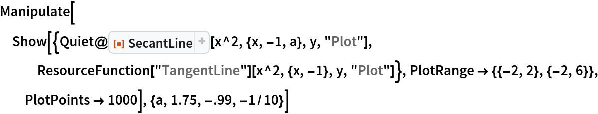 Manipulate[
 Show[{Quiet@
    ResourceFunction["SecantLine"][x^2, {x, -1, a}, y, "Plot"], ResourceFunction["TangentLine"][x^2, {x, -1}, y, "Plot"]}, PlotRange -> {{-2, 2}, {-2, 6}}, PlotPoints -> 1000], {a, 1.75, -.99, -1/10}]