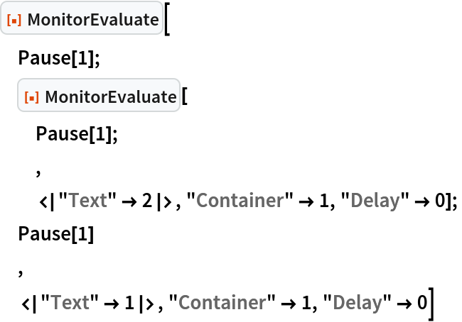 ResourceFunction["MonitorEvaluate"][
 Pause[1];
 ResourceFunction["MonitorEvaluate"][
  Pause[1];
  ,
  <|"Text" -> 2|>, "Container" -> 1, "Delay" -> 0];
 Pause[1]
 ,
 <|"Text" -> 1|>, "Container" -> 1, "Delay" -> 0]