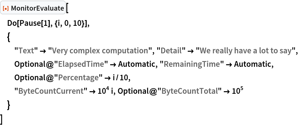 ResourceFunction["MonitorEvaluate"][
 Do[Pause[1], {i, 0, 10}],
 {
  "Text" -> "Very complex computation", "Detail" -> "We really have a lot to say",
  Optional@"ElapsedTime" -> Automatic, "RemainingTime" -> Automatic, Optional@"Percentage" -> i/10,
  "ByteCountCurrent" -> 10^4 i, Optional@"ByteCountTotal" -> 10^5
  }
 ]