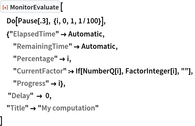 ResourceFunction["MonitorEvaluate"][
 Do[Pause[.3], {i, 0, 1, 1/100}],
 {"ElapsedTime" -> Automatic,
  "RemainingTime" -> Automatic,
  "Percentage" -> i,
  "CurrentFactor" :> If[NumberQ[i], FactorInteger[i], ""],
  "Progress" -> i},
  "Delay" -> 0,
 "Title" -> "My computation"
 ]