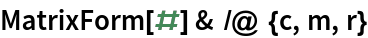 MatrixForm[#] & /@ {c, m, r}