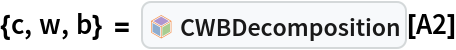 {c, w, b} = InterpretationBox[FrameBox[TagBox[TooltipBox[PaneBox[GridBox[List[List[GraphicsBox[List[Thickness[0.0025`], List[FaceForm[List[RGBColor[0.9607843137254902`, 0.5058823529411764`, 0.19607843137254902`], Opacity[1.`]]], FilledCurveBox[List[List[List[0, 2, 0], List[0, 1, 0], List[0, 1, 0], List[0, 1, 0], List[0, 1, 0]], List[List[0, 2, 0], List[0, 1, 0], List[0, 1, 0], List[0, 1, 0], List[0, 1, 0]], List[List[0, 2, 0], List[0, 1, 0], List[0, 1, 0], List[0, 1, 0], List[0, 1, 0], List[0, 1, 0]], List[List[0, 2, 0], List[1, 3, 3], List[0, 1, 0], List[1, 3, 3], List[0, 1, 0], List[1, 3, 3], List[0, 1, 0], List[1, 3, 3], List[1, 3, 3], List[0, 1, 0], List[1, 3, 3], List[0, 1, 0], List[1, 3, 3]]], List[List[List[205.`, 22.863691329956055`], List[205.`, 212.31669425964355`], List[246.01799774169922`, 235.99870109558105`], List[369.0710144042969`, 307.0436840057373`], List[369.0710144042969`, 117.59068870544434`], List[205.`, 22.863691329956055`]], List[List[30.928985595703125`, 307.0436840057373`], List[153.98200225830078`, 235.99870109558105`], List[195.`, 212.31669425964355`], List[195.`, 22.863691329956055`], List[30.928985595703125`, 117.59068870544434`], List[30.928985595703125`, 307.0436840057373`]], List[List[200.`, 410.42970085144043`], List[364.0710144042969`, 315.7036876678467`], List[241.01799774169922`, 244.65868949890137`], List[200.`, 220.97669792175293`], List[158.98200225830078`, 244.65868949890137`], List[35.928985595703125`, 315.7036876678467`], List[200.`, 410.42970085144043`]], List[List[376.5710144042969`, 320.03370475769043`], List[202.5`, 420.53370475769043`], List[200.95300006866455`, 421.42667961120605`], List[199.04699993133545`, 421.42667961120605`], List[197.5`, 420.53370475769043`], List[23.428985595703125`, 320.03370475769043`], List[21.882003784179688`, 319.1406993865967`], List[20.928985595703125`, 317.4896984100342`], List[20.928985595703125`, 315.7036876678467`], List[20.928985595703125`, 114.70369529724121`], List[20.928985595703125`, 112.91769218444824`], List[21.882003784179688`, 111.26669120788574`], List[23.428985595703125`, 110.37369346618652`], List[197.5`, 9.87369155883789`], List[198.27300024032593`, 9.426692008972168`], List[199.13700008392334`, 9.203690528869629`], List[200.`, 9.203690528869629`], List[200.86299991607666`, 9.203690528869629`], List[201.72699999809265`, 9.426692008972168`], List[202.5`, 9.87369155883789`], List[376.5710144042969`, 110.37369346618652`], List[378.1179962158203`, 111.26669120788574`], List[379.0710144042969`, 112.91769218444824`], List[379.0710144042969`, 114.70369529724121`], List[379.0710144042969`, 315.7036876678467`], List[379.0710144042969`, 317.4896984100342`], List[378.1179962158203`, 319.1406993865967`], List[376.5710144042969`, 320.03370475769043`]]]]], List[FaceForm[List[RGBColor[0.5529411764705883`, 0.6745098039215687`, 0.8117647058823529`], Opacity[1.`]]], FilledCurveBox[List[List[List[0, 2, 0], List[0, 1, 0], List[0, 1, 0], List[0, 1, 0]]], List[List[List[44.92900085449219`, 282.59088134765625`], List[181.00001525878906`, 204.0298843383789`], List[181.00001525878906`, 46.90887451171875`], List[44.92900085449219`, 125.46986389160156`], List[44.92900085449219`, 282.59088134765625`]]]]], List[FaceForm[List[RGBColor[0.6627450980392157`, 0.803921568627451`, 0.5686274509803921`], Opacity[1.`]]], FilledCurveBox[List[List[List[0, 2, 0], List[0, 1, 0], List[0, 1, 0], List[0, 1, 0]]], List[List[List[355.0710144042969`, 282.59088134765625`], List[355.0710144042969`, 125.46986389160156`], List[219.`, 46.90887451171875`], List[219.`, 204.0298843383789`], List[355.0710144042969`, 282.59088134765625`]]]]], List[FaceForm[List[RGBColor[0.6901960784313725`, 0.5882352941176471`, 0.8117647058823529`], Opacity[1.`]]], FilledCurveBox[List[List[List[0, 2, 0], List[0, 1, 0], List[0, 1, 0], List[0, 1, 0]]], List[List[List[200.`, 394.0606994628906`], List[336.0710144042969`, 315.4997024536133`], List[200.`, 236.93968200683594`], List[63.928985595703125`, 315.4997024536133`], List[200.`, 394.0606994628906`]]]]]], List[Rule[BaselinePosition, Scaled[0.15`]], Rule[ImageSize, 10], Rule[ImageSize, 15]]], StyleBox[RowBox[List["CWBDecomposition", " "]], Rule[ShowAutoStyles, False], Rule[ShowStringCharacters, False], Rule[FontSize, Times[0.9`, Inherited]], Rule[FontColor, GrayLevel[0.1`]]]]], Rule[GridBoxSpacings, List[Rule["Columns", List[List[0.25`]]]]]], Rule[Alignment, List[Left, Baseline]], Rule[BaselinePosition, Baseline], Rule[FrameMargins, List[List[3, 0], List[0, 0]]], Rule[BaseStyle, List[Rule[LineSpacing, List[0, 0]], Rule[LineBreakWithin, False]]]], RowBox[List["PacletSymbol", "[", RowBox[List["\"LawrenceWinkler/MatrixDecomposition\"", ",", "\"CWBDecomposition\""]], "]"]], Rule[TooltipStyle, List[Rule[ShowAutoStyles, True], Rule[ShowStringCharacters, True]]]], Function[Annotation[Slot[1], Style[Defer[PacletSymbol["LawrenceWinkler/MatrixDecomposition", "CWBDecomposition"]], Rule[ShowStringCharacters, True]], "Tooltip"]]], Rule[Background, RGBColor[0.968`, 0.976`, 0.984`]], Rule[BaselinePosition, Baseline], Rule[DefaultBaseStyle, List[]], Rule[FrameMargins, List[List[0, 0], List[1, 1]]], Rule[FrameStyle, RGBColor[0.831`, 0.847`, 0.85`]], Rule[RoundingRadius, 4]], PacletSymbol["LawrenceWinkler/MatrixDecomposition", "CWBDecomposition"], Rule[Selectable, False], Rule[SelectWithContents, True], Rule[BoxID, "PacletSymbolBox"]][A2]