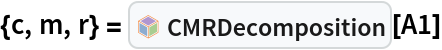 {c, m, r} = InterpretationBox[FrameBox[TagBox[TooltipBox[PaneBox[GridBox[List[List[GraphicsBox[List[Thickness[0.0025`], List[FaceForm[List[RGBColor[0.9607843137254902`, 0.5058823529411764`, 0.19607843137254902`], Opacity[1.`]]], FilledCurveBox[List[List[List[0, 2, 0], List[0, 1, 0], List[0, 1, 0], List[0, 1, 0], List[0, 1, 0]], List[List[0, 2, 0], List[0, 1, 0], List[0, 1, 0], List[0, 1, 0], List[0, 1, 0]], List[List[0, 2, 0], List[0, 1, 0], List[0, 1, 0], List[0, 1, 0], List[0, 1, 0], List[0, 1, 0]], List[List[0, 2, 0], List[1, 3, 3], List[0, 1, 0], List[1, 3, 3], List[0, 1, 0], List[1, 3, 3], List[0, 1, 0], List[1, 3, 3], List[1, 3, 3], List[0, 1, 0], List[1, 3, 3], List[0, 1, 0], List[1, 3, 3]]], List[List[List[205.`, 22.863691329956055`], List[205.`, 212.31669425964355`], List[246.01799774169922`, 235.99870109558105`], List[369.0710144042969`, 307.0436840057373`], List[369.0710144042969`, 117.59068870544434`], List[205.`, 22.863691329956055`]], List[List[30.928985595703125`, 307.0436840057373`], List[153.98200225830078`, 235.99870109558105`], List[195.`, 212.31669425964355`], List[195.`, 22.863691329956055`], List[30.928985595703125`, 117.59068870544434`], List[30.928985595703125`, 307.0436840057373`]], List[List[200.`, 410.42970085144043`], List[364.0710144042969`, 315.7036876678467`], List[241.01799774169922`, 244.65868949890137`], List[200.`, 220.97669792175293`], List[158.98200225830078`, 244.65868949890137`], List[35.928985595703125`, 315.7036876678467`], List[200.`, 410.42970085144043`]], List[List[376.5710144042969`, 320.03370475769043`], List[202.5`, 420.53370475769043`], List[200.95300006866455`, 421.42667961120605`], List[199.04699993133545`, 421.42667961120605`], List[197.5`, 420.53370475769043`], List[23.428985595703125`, 320.03370475769043`], List[21.882003784179688`, 319.1406993865967`], List[20.928985595703125`, 317.4896984100342`], List[20.928985595703125`, 315.7036876678467`], List[20.928985595703125`, 114.70369529724121`], List[20.928985595703125`, 112.91769218444824`], List[21.882003784179688`, 111.26669120788574`], List[23.428985595703125`, 110.37369346618652`], List[197.5`, 9.87369155883789`], List[198.27300024032593`, 9.426692008972168`], List[199.13700008392334`, 9.203690528869629`], List[200.`, 9.203690528869629`], List[200.86299991607666`, 9.203690528869629`], List[201.72699999809265`, 9.426692008972168`], List[202.5`, 9.87369155883789`], List[376.5710144042969`, 110.37369346618652`], List[378.1179962158203`, 111.26669120788574`], List[379.0710144042969`, 112.91769218444824`], List[379.0710144042969`, 114.70369529724121`], List[379.0710144042969`, 315.7036876678467`], List[379.0710144042969`, 317.4896984100342`], List[378.1179962158203`, 319.1406993865967`], List[376.5710144042969`, 320.03370475769043`]]]]], List[FaceForm[List[RGBColor[0.5529411764705883`, 0.6745098039215687`, 0.8117647058823529`], Opacity[1.`]]], FilledCurveBox[List[List[List[0, 2, 0], List[0, 1, 0], List[0, 1, 0], List[0, 1, 0]]], List[List[List[44.92900085449219`, 282.59088134765625`], List[181.00001525878906`, 204.0298843383789`], List[181.00001525878906`, 46.90887451171875`], List[44.92900085449219`, 125.46986389160156`], List[44.92900085449219`, 282.59088134765625`]]]]], List[FaceForm[List[RGBColor[0.6627450980392157`, 0.803921568627451`, 0.5686274509803921`], Opacity[1.`]]], FilledCurveBox[List[List[List[0, 2, 0], List[0, 1, 0], List[0, 1, 0], List[0, 1, 0]]], List[List[List[355.0710144042969`, 282.59088134765625`], List[355.0710144042969`, 125.46986389160156`], List[219.`, 46.90887451171875`], List[219.`, 204.0298843383789`], List[355.0710144042969`, 282.59088134765625`]]]]], List[FaceForm[List[RGBColor[0.6901960784313725`, 0.5882352941176471`, 0.8117647058823529`], Opacity[1.`]]], FilledCurveBox[List[List[List[0, 2, 0], List[0, 1, 0], List[0, 1, 0], List[0, 1, 0]]], List[List[List[200.`, 394.0606994628906`], List[336.0710144042969`, 315.4997024536133`], List[200.`, 236.93968200683594`], List[63.928985595703125`, 315.4997024536133`], List[200.`, 394.0606994628906`]]]]]], List[Rule[BaselinePosition, Scaled[0.15`]], Rule[ImageSize, 10], Rule[ImageSize, 15]]], StyleBox[RowBox[List["CMRDecomposition", " "]], Rule[ShowAutoStyles, False], Rule[ShowStringCharacters, False], Rule[FontSize, Times[0.9`, Inherited]], Rule[FontColor, GrayLevel[0.1`]]]]], Rule[GridBoxSpacings, List[Rule["Columns", List[List[0.25`]]]]]], Rule[Alignment, List[Left, Baseline]], Rule[BaselinePosition, Baseline], Rule[FrameMargins, List[List[3, 0], List[0, 0]]], Rule[BaseStyle, List[Rule[LineSpacing, List[0, 0]], Rule[LineBreakWithin, False]]]], RowBox[List["PacletSymbol", "[", RowBox[List["\"LawrenceWinkler/MatrixDecomposition\"", ",", "\"CMRDecomposition\""]], "]"]], Rule[TooltipStyle, List[Rule[ShowAutoStyles, True], Rule[ShowStringCharacters, True]]]], Function[Annotation[Slot[1], Style[Defer[PacletSymbol["LawrenceWinkler/MatrixDecomposition", "CMRDecomposition"]], Rule[ShowStringCharacters, True]], "Tooltip"]]], Rule[Background, RGBColor[0.968`, 0.976`, 0.984`]], Rule[BaselinePosition, Baseline], Rule[DefaultBaseStyle, List[]], Rule[FrameMargins, List[List[0, 0], List[1, 1]]], Rule[FrameStyle, RGBColor[0.831`, 0.847`, 0.85`]], Rule[RoundingRadius, 4]], PacletSymbol["LawrenceWinkler/MatrixDecomposition", "CMRDecomposition"], Rule[Selectable, False], Rule[SelectWithContents, True], Rule[BoxID, "PacletSymbolBox"]][A1]