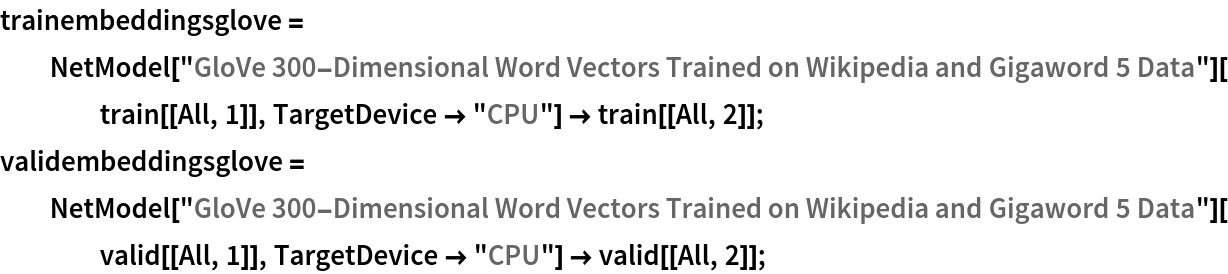 trainembeddingsglove = NetModel["GloVe 300-Dimensional Word Vectors Trained on Wikipedia \
and Gigaword 5 Data"][train[[All, 1]], TargetDevice -> "CPU"] -> train[[All, 2]];
validembeddingsglove = NetModel["GloVe 300-Dimensional Word Vectors Trained on Wikipedia \
and Gigaword 5 Data"][valid[[All, 1]], TargetDevice -> "CPU"] -> valid[[All, 2]];