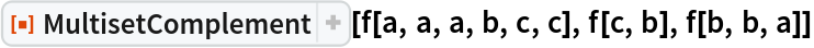 ResourceFunction["MultisetComplement"][f[a, a, a, b, c, c], f[c, b], f[b, b, a]]