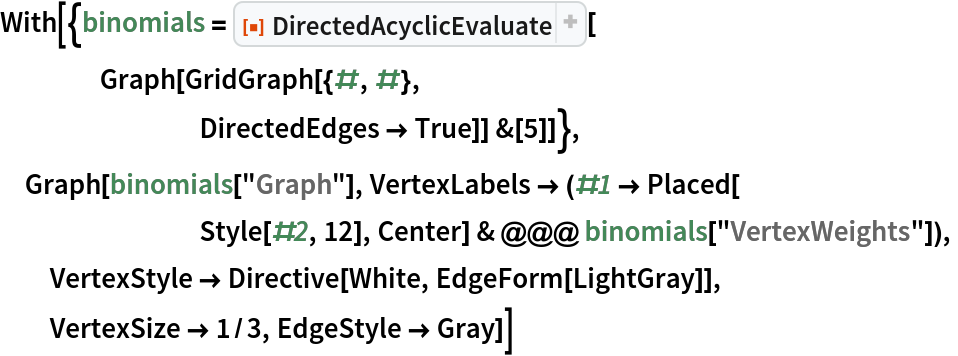 With[{binomials = ResourceFunction["DirectedAcyclicEvaluate"][
    Graph[GridGraph[{#, #},
        DirectedEdges -> True]] &[5]]},
 Graph[binomials["Graph"], VertexLabels -> (#1 -> Placed[
        Style[#2, 12], Center] & @@@ binomials["VertexWeights"]),
  VertexStyle -> Directive[White, EdgeForm[LightGray]],
  VertexSize -> 1/3, EdgeStyle -> Gray]]