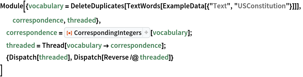Module[{vocabulary = DeleteDuplicates[
    TextWords[ExampleData[{"Text", "USConstitution"}]]],
  correspondence, threaded},
 correspondence = ResourceFunction["CorrespondingIntegers"][vocabulary];
 threaded = Thread[vocabulary -> correspondence];
 {Dispatch[threaded], Dispatch[Reverse /@ threaded]}
 ]