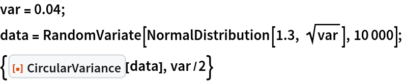 var = 0.04;
data = RandomVariate[NormalDistribution[1.3, Sqrt[var]], 10000];
{ResourceFunction["CircularVariance"][data], var/2}