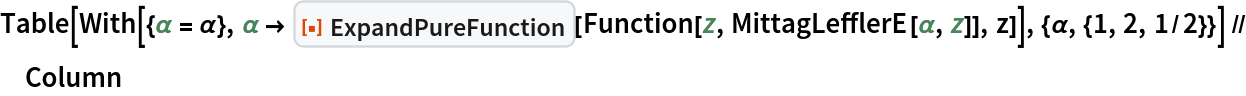 Table[With[{\[Alpha] = \[Alpha]}, \[Alpha] \[RightArrow] ResourceFunction["ExpandPureFunction"][
     Function[z, MittagLefflerE[\[Alpha], z]], z]], {\[Alpha], {1, 2, 1/2}}] // Column