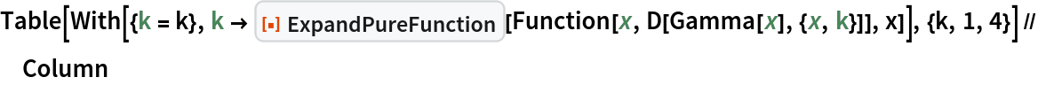 Table[With[{k = k}, k \[RightArrow] ResourceFunction["ExpandPureFunction"][
     Function[x, D[Gamma[x], {x, k}]], x]], {k, 1, 4}] // Column