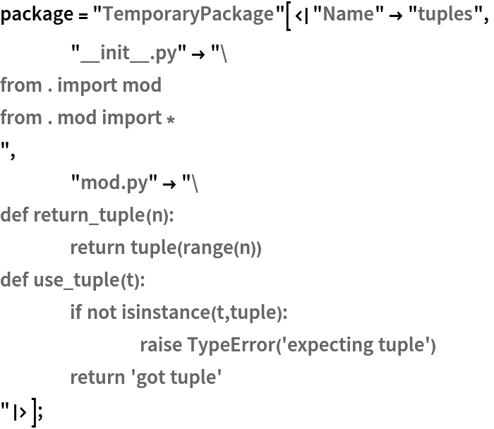 package = "TemporaryPackage"[<|"Name" -> "tuples",
    "__init__.py" -> "from . import mod
from . mod import *
",
    "mod.py" -> "def return_tuple(n):
	return tuple(range(n))
def use_tuple(t):
	if not isinstance(t,tuple):
		raise TypeError('expecting tuple')
	return 'got tuple'
"|>];