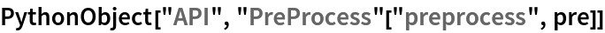 PythonObject["API", "PreProcess"["preprocess", pre]]